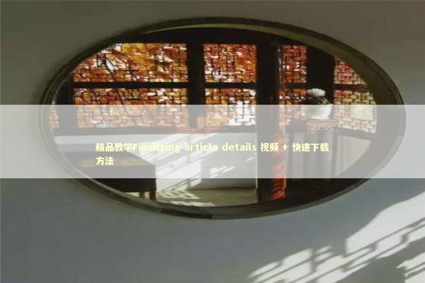 精品教学Finalizing article details 视频 + 快速下载方法 新闻