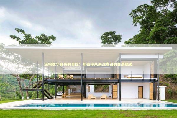 深挖数字身份的盲区：那些你从未注意过的登录隐患 IT技术