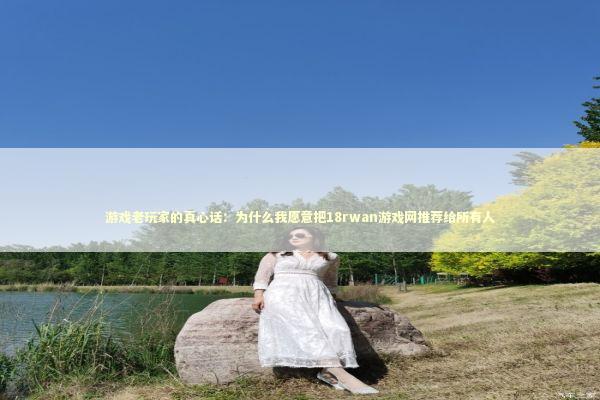 游戏老玩家的真心话：为什么我愿意把18rwan游戏网推荐给所有人