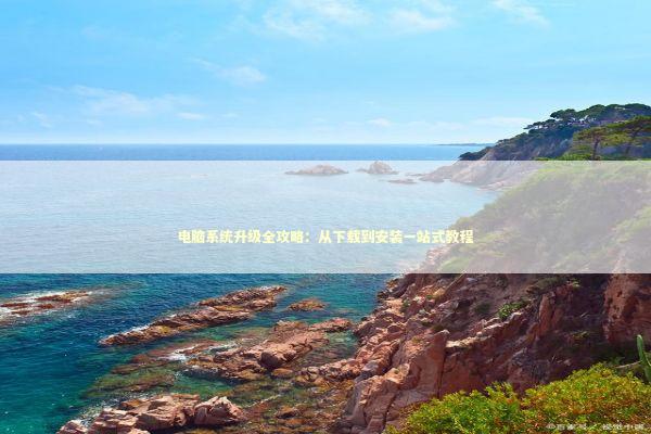 电脑系统升级全攻略：从下载到安装一站式教程 IT技术